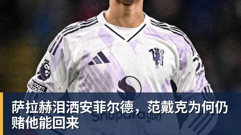 萨拉赫泪洒安菲尔德，范戴克为何仍赌他能回来